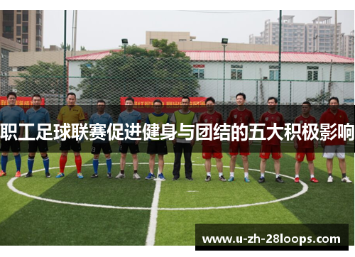 职工足球联赛促进健身与团结的五大积极影响 职工足球联赛促进健身与团结的五大积极影响