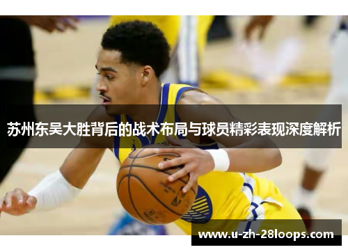 苏州东吴大胜背后的战术布局与球员精彩表现深度解析 苏州东吴大胜背后的战术布局与球员精彩表现深度解析