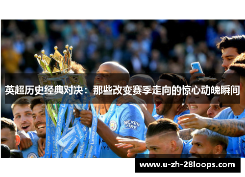 英超历史经典对决：那些改变赛季走向的惊心动魄瞬间