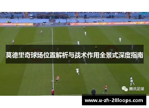 莫德里奇球场位置解析与战术作用全景式深度指南 莫德里奇球场位置解析与战术作用全景式深度指南