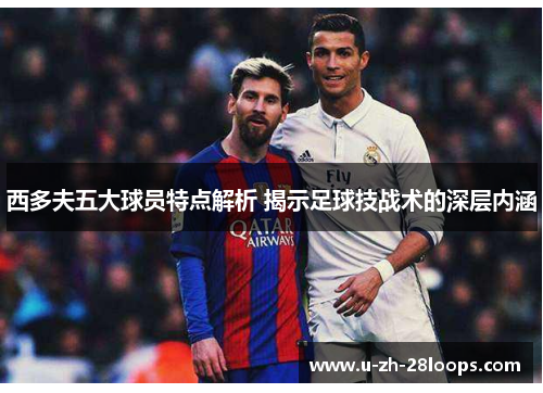 西多夫五大球员特点解析 揭示足球技战术的深层内涵