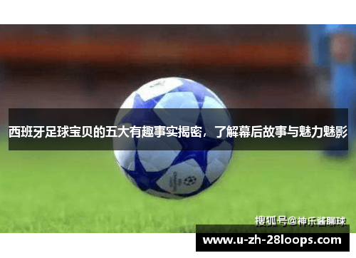 西班牙足球宝贝的五大有趣事实揭密，了解幕后故事与魅力魅影