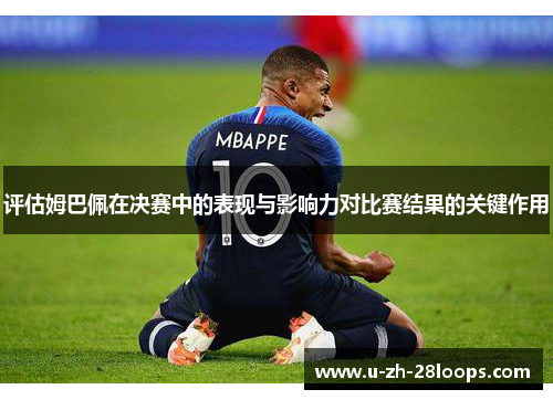 评估姆巴佩在决赛中的表现与影响力对比赛结果的关键作用