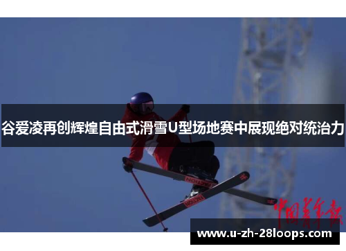 谷爱凌再创辉煌自由式滑雪U型场地赛中展现绝对统治力 谷爱凌再创辉煌自由式滑雪U型场地赛中展现绝对统治力