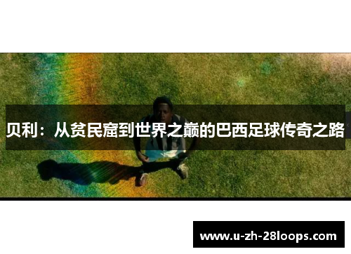 贝利：从贫民窟到世界之巅的巴西足球传奇之路