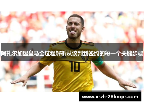 阿扎尔加盟皇马全过程解析从谈判到签约的每一个关键步骤 阿扎尔加盟皇马全过程解析从谈判到签约的每一个关键步骤