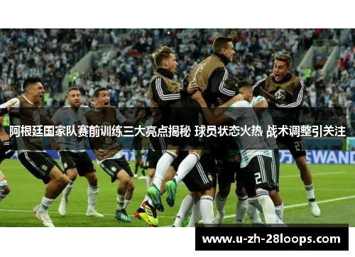 阿根廷国家队赛前训练三大亮点揭秘 球员状态火热 战术调整引关注