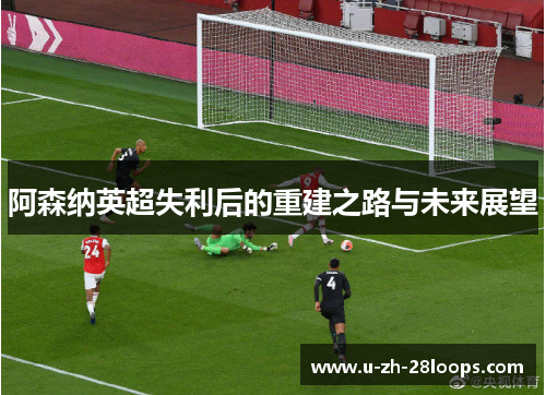 阿森纳英超失利后的重建之路与未来展望