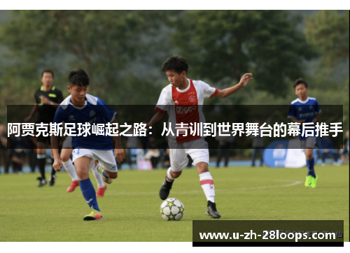 阿贾克斯足球崛起之路：从青训到世界舞台的幕后推手