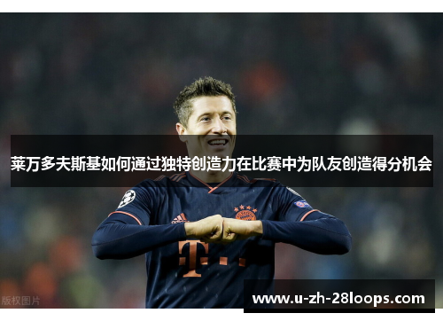 莱万多夫斯基如何通过独特创造力在比赛中为队友创造得分机会
