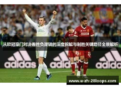 从欧冠豪门对决看胜负逻辑的深度拆解与制胜关键路径全景解析