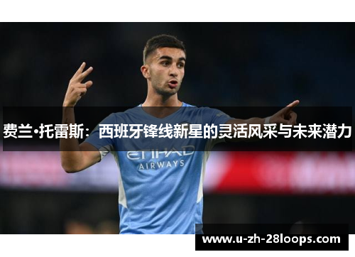 费兰·托雷斯:西班牙锋线新星的灵活风采与未来潜力 费兰·托雷斯:西班牙锋线新星的灵活风采与未来潜力