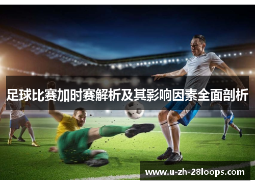 足球比赛加时赛解析及其影响因素全面剖析 足球比赛加时赛解析及其影响因素全面剖析