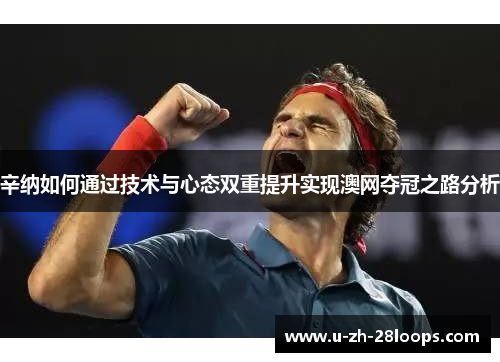 辛纳如何通过技术与心态双重提升实现澳网夺冠之路分析