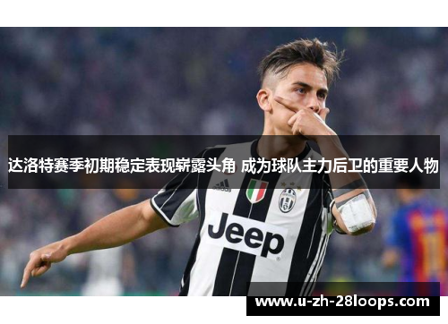 达洛特赛季初期稳定表现崭露头角 成为球队主力后卫的重要人物 达洛特赛季初期稳定表现崭露头角 成为球队主力后卫的重要人物