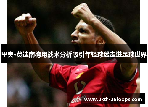 里奥·费迪南德用战术分析吸引年轻球迷走进足球世界 里奥·费迪南德用战术分析吸引年轻球迷走进足球世界