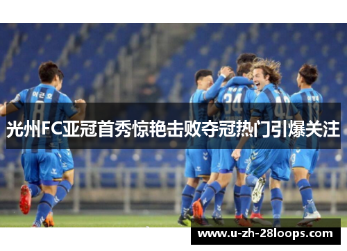 光州FC亚冠首秀惊艳击败夺冠热门引爆关注