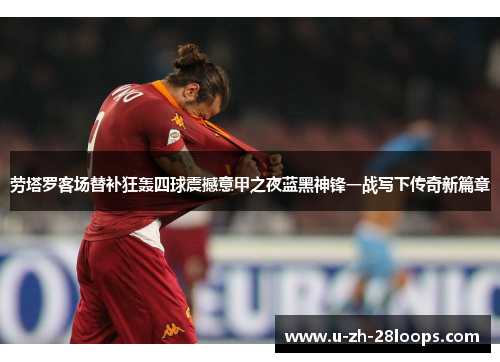 劳塔罗客场替补狂轰四球震撼意甲之夜蓝黑神锋一战写下传奇新篇章 劳塔罗客场替补狂轰四球震撼意甲之夜蓝黑神锋一战写下传奇新篇章