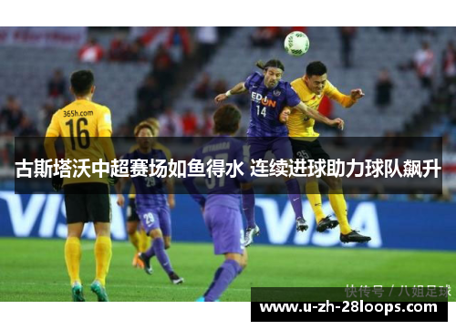 古斯塔沃中超赛场如鱼得水 连续进球助力球队飙升
