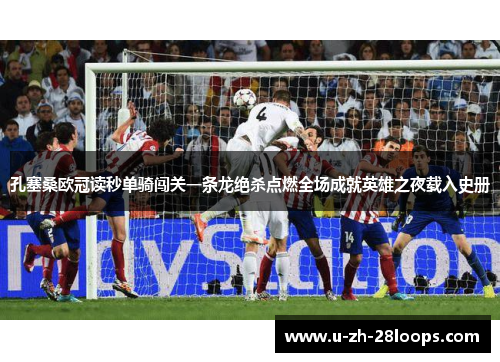 孔塞桑欧冠读秒单骑闯关一条龙绝杀点燃全场成就英雄之夜载入史册
