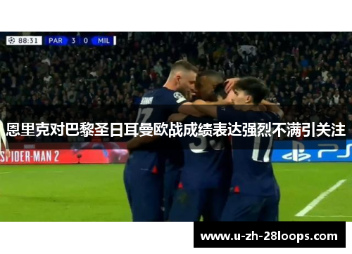 恩里克对巴黎圣日耳曼欧战成绩表达强烈不满引关注 恩里克对巴黎圣日耳曼欧战成绩表达强烈不满引关注