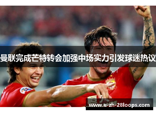曼联完成芒特转会加强中场实力引发球迷热议 曼联完成芒特转会加强中场实力引发球迷热议