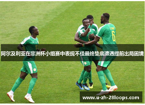 阿尔及利亚在非洲杯小组赛中表现不佳最终垫底遭遇提前出局困境 阿尔及利亚在非洲杯小组赛中表现不佳最终垫底遭遇提前出局困境