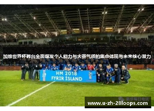 加维世界杯舞台全面爆发个人能力与大赛气质的集中体现与未来核心潜力 加维世界杯舞台全面爆发个人能力与大赛气质的集中体现与未来核心潜力