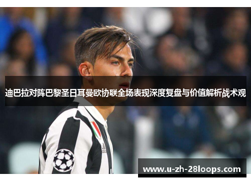 迪巴拉对阵巴黎圣日耳曼欧协联全场表现深度复盘与价值解析战术观 迪巴拉对阵巴黎圣日耳曼欧协联全场表现深度复盘与价值解析战术观