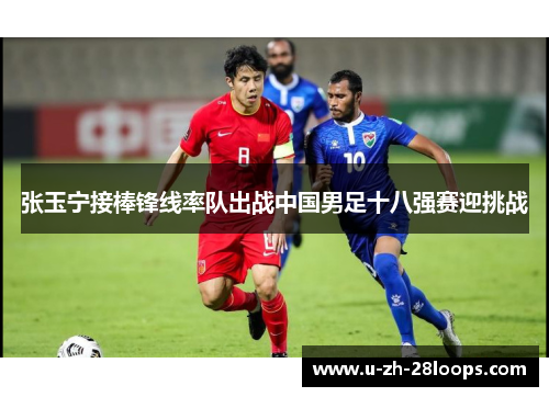 张玉宁接棒锋线率队出战中国男足十八强赛迎挑战 张玉宁接棒锋线率队出战中国男足十八强赛迎挑战