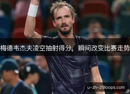 梅德韦杰夫凌空抽射得分，瞬间改变比赛走势